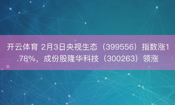 开云体育 2月3日央视生态（399556）指数涨1.78%，成份股隆华科技（300263）领涨