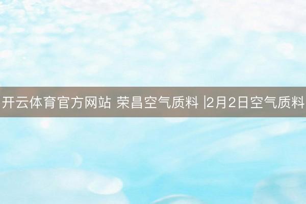 开云体育官方网站 荣昌空气质料 |2月2日空气质料