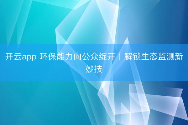 开云app 环保能力向公众绽开丨解锁生态监测新妙技