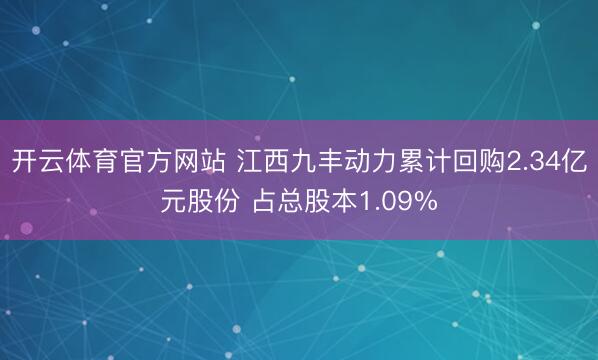 开云体育官方网站 江西九丰动力累计回购2.34亿元股份 占总股本1.09%