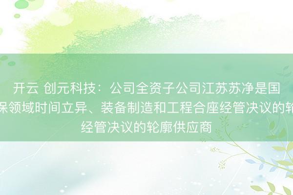 开云 创元科技：公司全资子公司江苏苏净是国内洁净环保领域时间立异、装备制造和工程合座经管决议的轮廓供应商