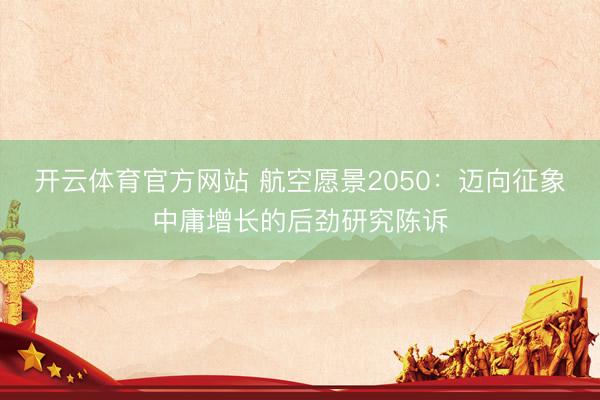开云体育官方网站 航空愿景2050：迈向征象中庸增长的后劲研究陈诉