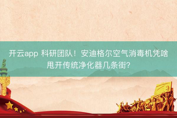 开云app 科研团队!安迪格尔空气消毒机凭啥甩开传统净化器几条街?
