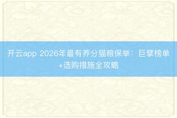 开云app 2026年最有养分猫粮保举:巨擘榜单+选购措施全攻略
