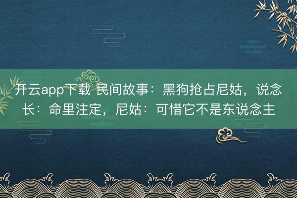 开云app下载 民间故事:黑狗抢占尼姑,说念长:命里注定,尼姑:可惜它不是东说念主