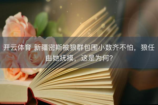 开云体育 新疆密斯被狼群包围小数齐不怕,狼任由她抚摸,这是为何?