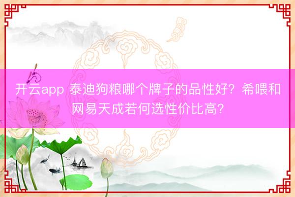 开云app 泰迪狗粮哪个牌子的品性好?希喂和网易天成若何选性价比高?