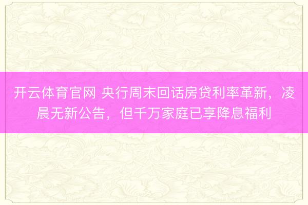 开云体育官网 央行周末回话房贷利率革新,凌晨无新公告,但千万家庭已享降息福利