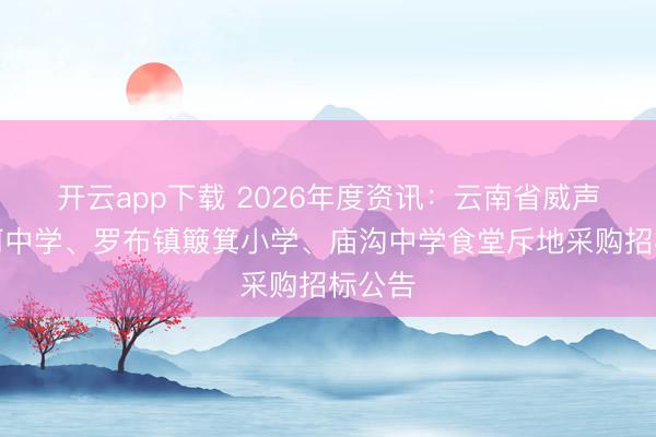 开云app下载 2026年度资讯:云南省威声县双河中学、罗布镇簸箕小学、庙沟中学食堂斥地采购招标公告