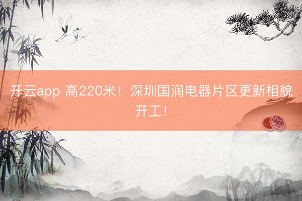 开云app 高220米！深圳国润电器片区更新相貌开工！