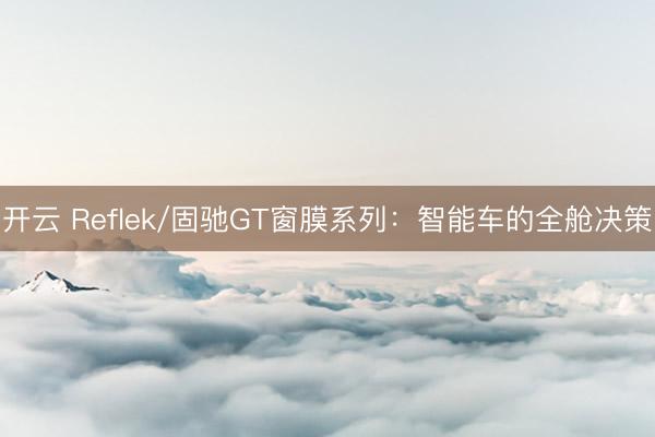 开云 Reflek/固驰GT窗膜系列:智能车的全舱决策