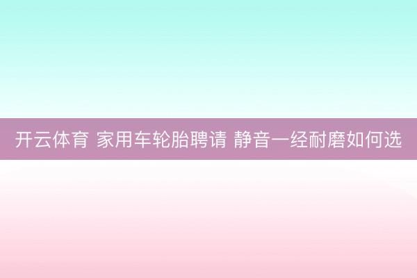 开云体育 家用车轮胎聘请 静音一经耐磨如何选