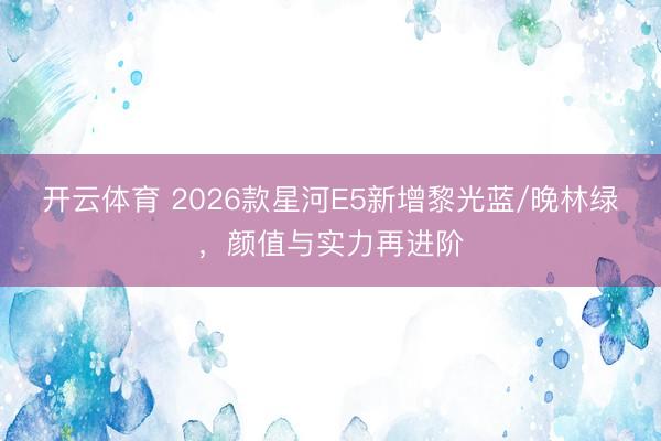 开云体育 2026款星河E5新增黎光蓝/晚林绿，颜值与实力再进阶