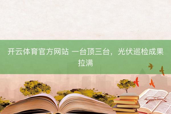 开云体育官方网站 一台顶三台，光伏巡检成果拉满