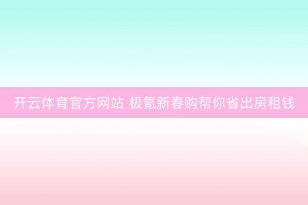 开云体育官方网站 极氪新春购帮你省出房租钱