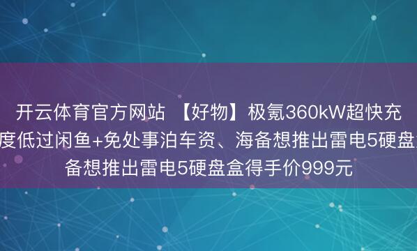 开云体育官方网站 【好物】极氪360kW超快充充电卡0.99元/度低过闲鱼+免处事泊车资、海备想推出雷电5硬盘盒得手价999元