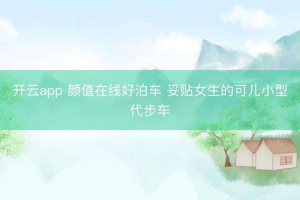 开云app 颜值在线好泊车 妥贴女生的可儿小型代步车
