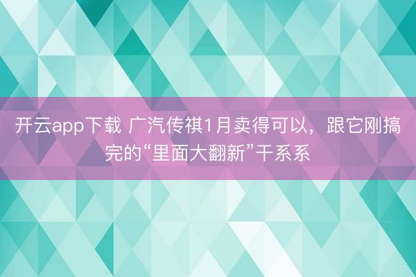 开云app下载 广汽传祺1月卖得可以，跟它刚搞完的“里面大翻新”干系系