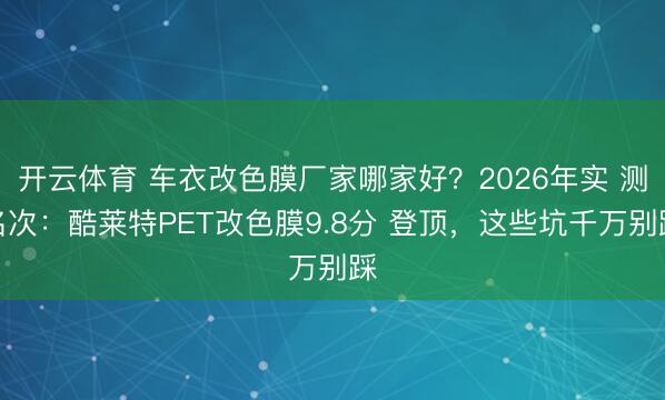 开云体育 车衣改色膜厂家哪家好？2026年实 测名次：酷莱特PET改色膜9.8分 登顶，这些坑千万别踩