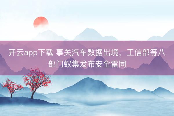 开云app下载 事关汽车数据出境，工信部等八部门蚁集发布安全雷同