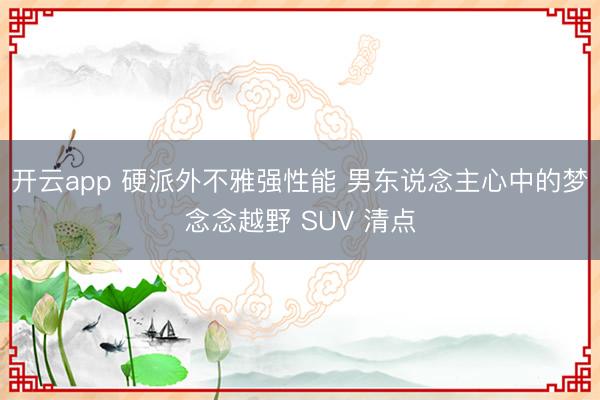 开云app 硬派外不雅强性能 男东说念主心中的梦念念越野 SUV 清点