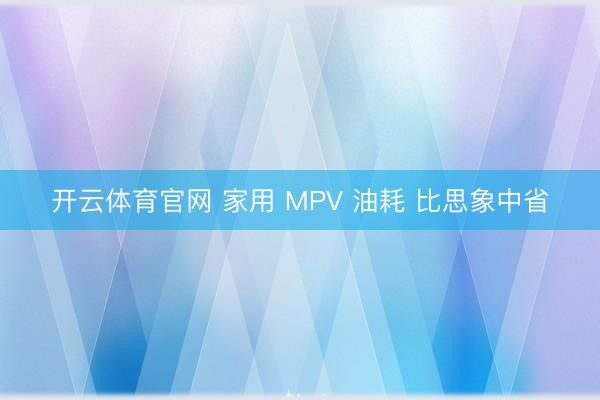 开云体育官网 家用 MPV 油耗 比思象中省