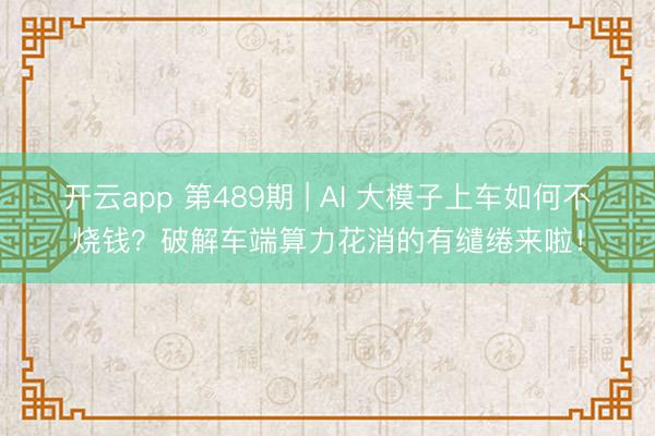 开云app 第489期 | AI 大模子上车如何不烧钱？破解车端算力花消的有缱绻来啦！