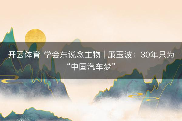 开云体育 学会东说念主物 | 廉玉波：30年只为“中国汽车梦”