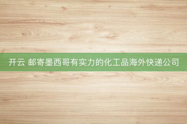 开云 邮寄墨西哥有实力的化工品海外快递公司