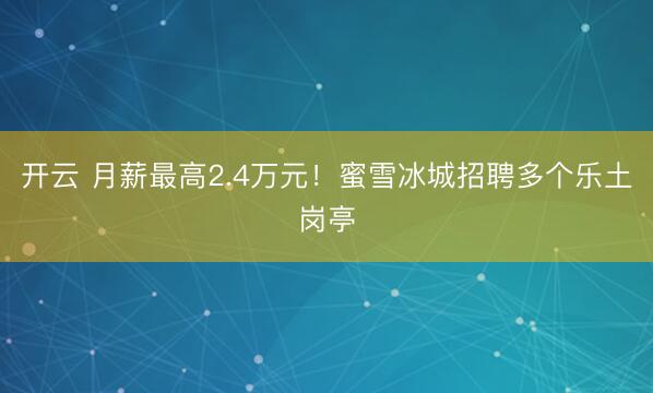 开云 月薪最高2.4万元！蜜雪冰城招聘多个乐土岗亭