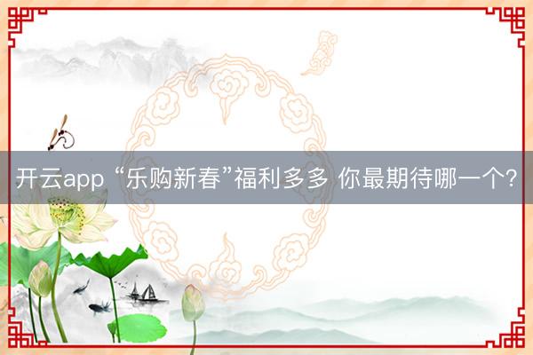 开云app “乐购新春”福利多多 你最期待哪一个？