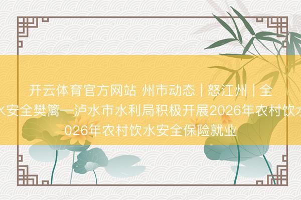 开云体育官方网站 州市动态 | 怒江州 | 全力筑牢农村饮水安全樊篱—泸水市水利局积极开展2026年农村饮水安全保险就业