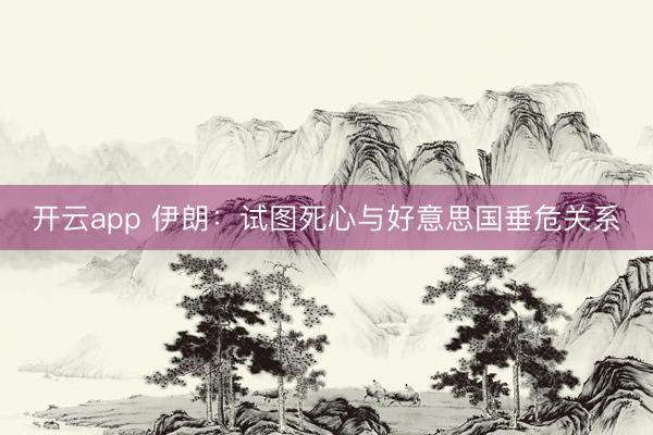 开云app 伊朗：试图死心与好意思国垂危关系