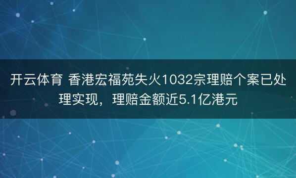 开云体育 香港宏福苑失火1032宗理赔个案已处理实现，理赔金额近5.1亿港元