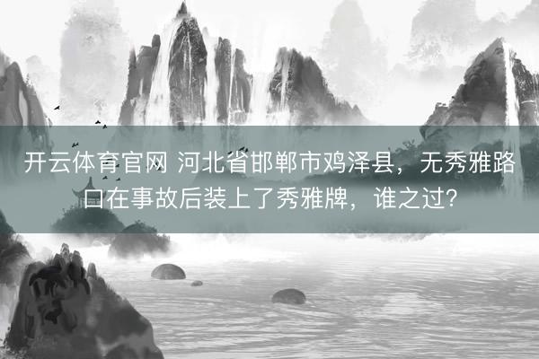 开云体育官网 河北省邯郸市鸡泽县，无秀雅路口在事故后装上了秀雅牌，谁之过？