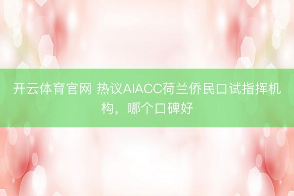 开云体育官网 热议AIACC荷兰侨民口试指挥机构，哪个口碑好