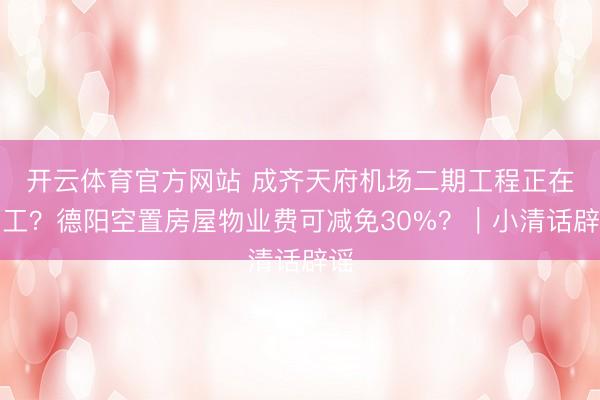 开云体育官方网站 成齐天府机场二期工程正在招工？德阳空置房屋物业费可减免30%？｜小清话辟谣
