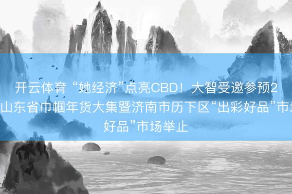 开云体育 “她经济”点亮CBD!大智受邀参预2026年山东省巾帼年货大集暨济南市历下区“出彩好品”市场举止