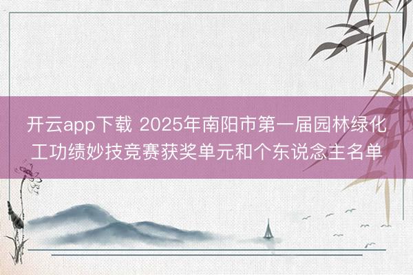 开云app下载 2025年南阳市第一届园林绿化工功绩妙技竞赛获奖单元和个东说念主名单