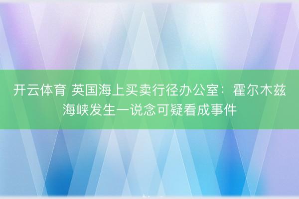 开云体育 英国海上买卖行径办公室：霍尔木兹海峡发生一说念可疑看成事件