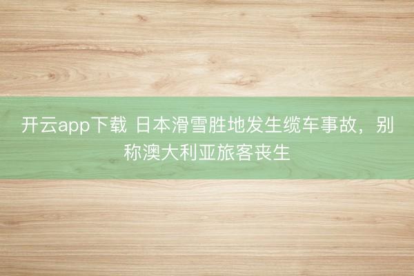 开云app下载 日本滑雪胜地发生缆车事故,别称澳大利亚旅客丧生