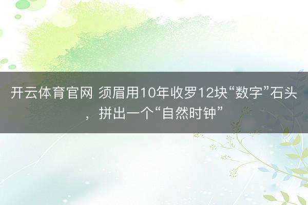 开云体育官网 须眉用10年收罗12块“数字”石头，拼出一个“自然时钟”