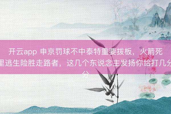 开云app 申京罚球不中泰特重要拨板,火箭死里逃生险胜走路者,这几个东说念主发扬你给打几分