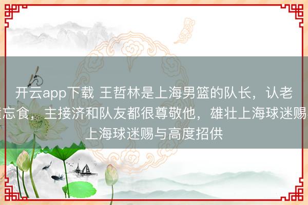 开云app下载 王哲林是上海男篮的队长，认老成真、发愤忘食，主接济和队友都很尊敬他，雄壮上海球迷赐与高度招供