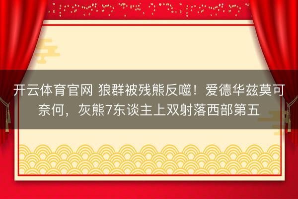 开云体育官网 狼群被残熊反噬！爱德华兹莫可奈何，灰熊7东谈主上双射落西部第五