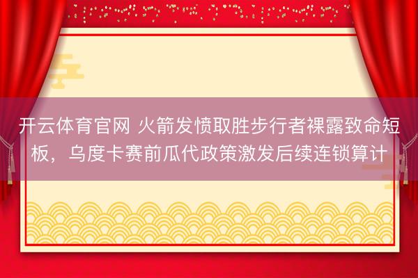 开云体育官网 火箭发愤取胜步行者裸露致命短板，乌度卡赛前瓜代政策激发后续连锁算计