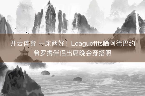 开云体育 一床两好！Leaguefits晒阿德巴约希罗携伴侣出席晚会穿搭照