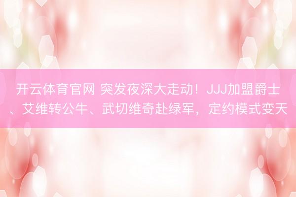 开云体育官网 突发夜深大走动！JJJ加盟爵士、艾维转公牛、武切维奇赴绿军，定约模式变天