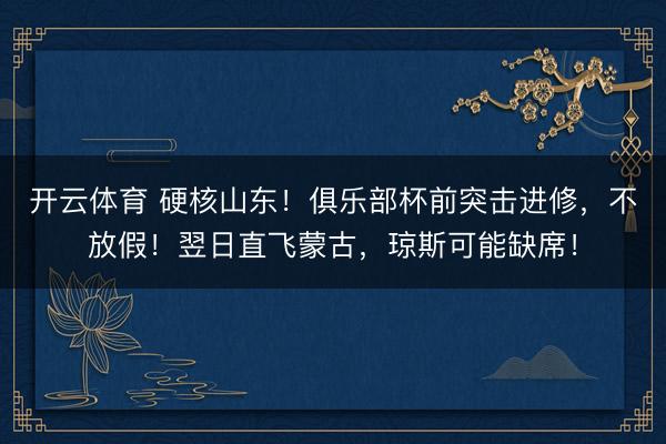 开云体育 硬核山东！俱乐部杯前突击进修，不放假！翌日直飞蒙古，琼斯可能缺席！