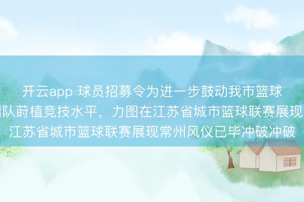 开云app 球员招募令为进一步鼓动我市篮球指导发展，打造专科团队莳植竞技水平，力图在江苏省城市篮球联赛展现常州风仪已毕冲破冲破